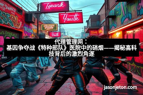 代理管理网：基因争夺战《特种部队》医院中的硝烟——揭秘高科技背后的激烈角逐