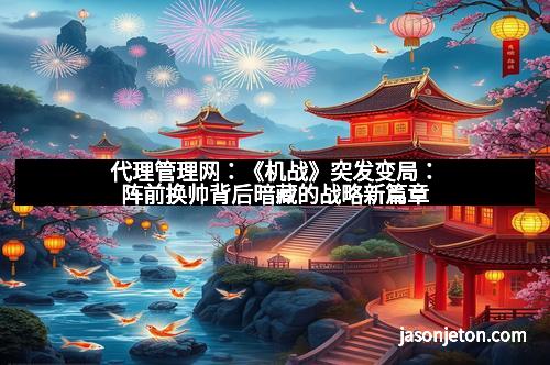 代理管理网：《机战》突发变局：阵前换帅背后暗藏的战略新篇章